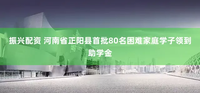 振兴配资 河南省正阳县首批80名困难家庭学子领到助学金