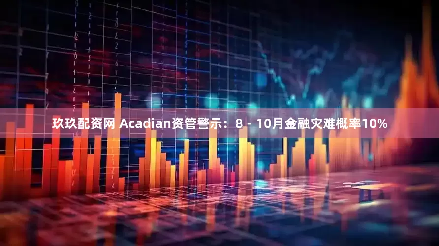 玖玖配资网 Acadian资管警示：8 - 10月金融灾难概率10%