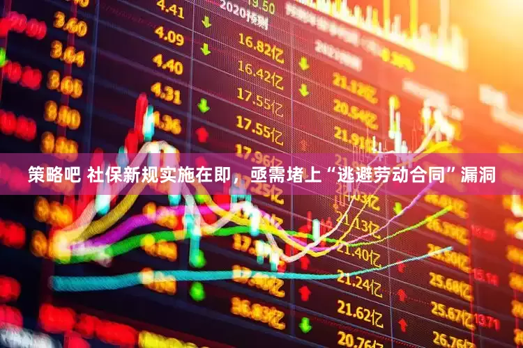 策略吧 社保新规实施在即，亟需堵上“逃避劳动合同”漏洞