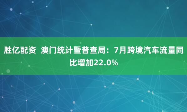 胜亿配资  澳门统计暨普查局：7月跨境汽车流量同比增加22.0%
