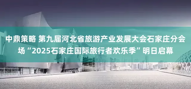 中鼎策略 第九届河北省旅游产业发展大会石家庄分会场“2025石家庄国际旅行者欢乐季”明日启幕