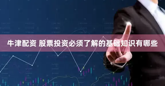 牛津配资 股票投资必须了解的基础知识有哪些