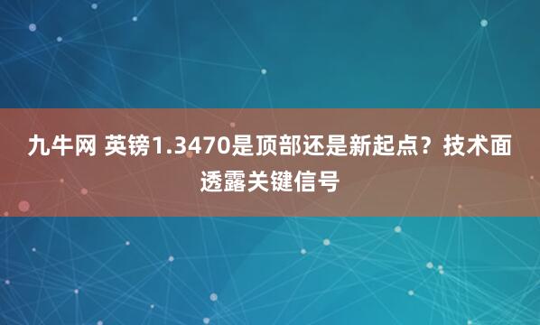 九牛网 英镑1.3470是顶部还是新起点？技术面透露关键信号