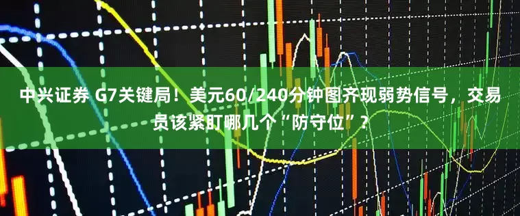 中兴证券 G7关键局！美元60/240分钟图齐现弱势信号，交易员该紧盯哪几个“防守位”？