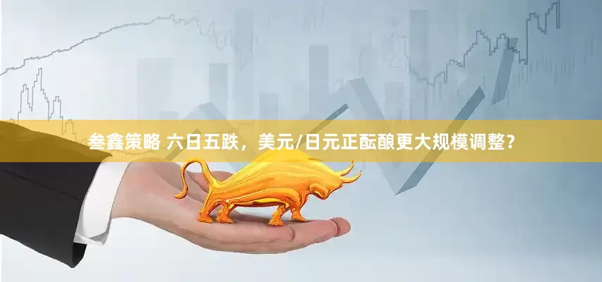 叁鑫策略 六日五跌，美元/日元正酝酿更大规模调整？
