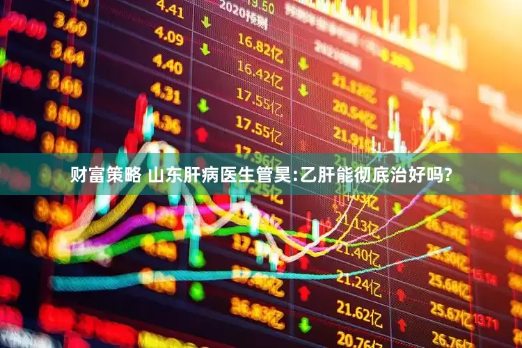 财富策略 山东肝病医生管昊:乙肝能彻底治好吗?
