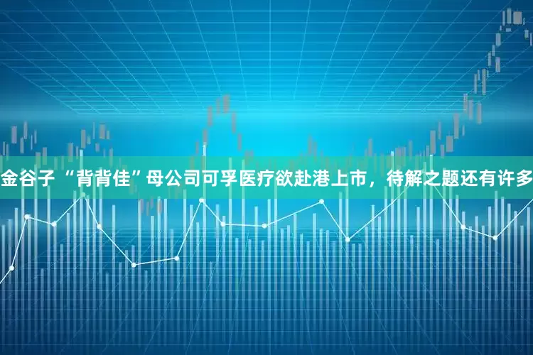金谷子 “背背佳”母公司可孚医疗欲赴港上市，待解之题还有许多