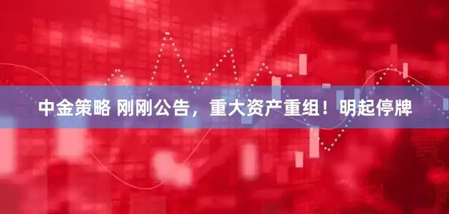 中金策略 刚刚公告，重大资产重组！明起停牌