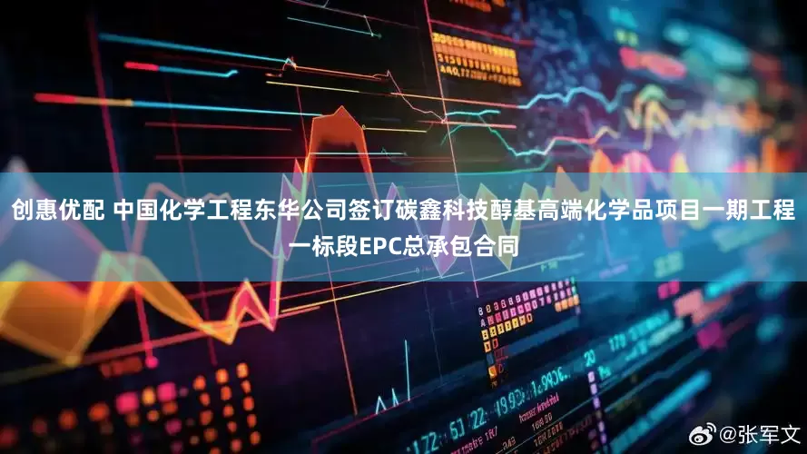 创惠优配 中国化学工程东华公司签订碳鑫科技醇基高端化学品项目一期工程一标段EPC总承包合同