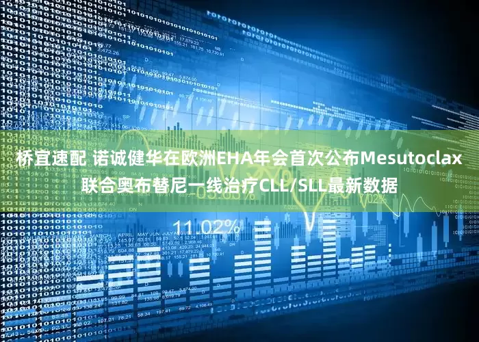 桥宜速配 诺诚健华在欧洲EHA年会首次公布Mesutoclax联合奥布替尼一线治疗CLL/SLL最新数据