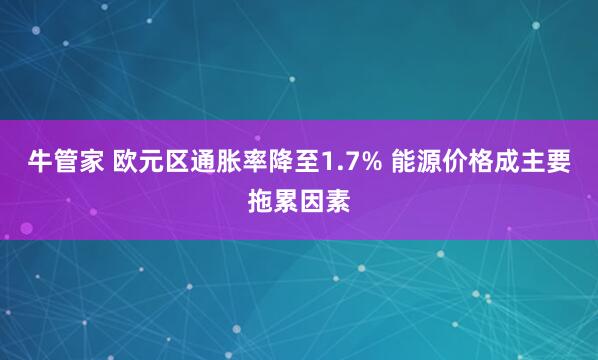 牛管家 欧元区通胀率降至1.7% 能源价格成主要拖累因素
