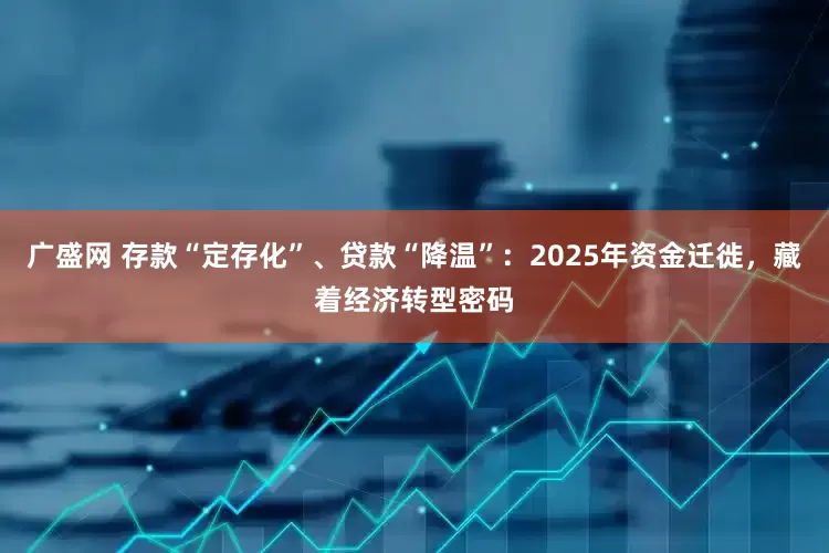 广盛网 存款“定存化”、贷款“降温”：2025年资金迁徙，藏着经济转型密码