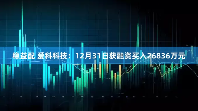 稳益配 爱科科技:12月31日获融资买入26836万元