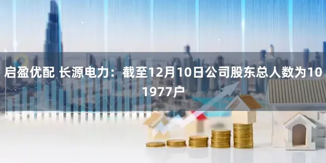 启盈优配 长源电力：截至12月10日公司股东总人数为101977户