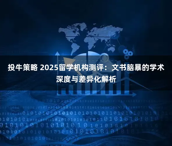投牛策略 2025留学机构测评：文书脑暴的学术深度与差异化解析