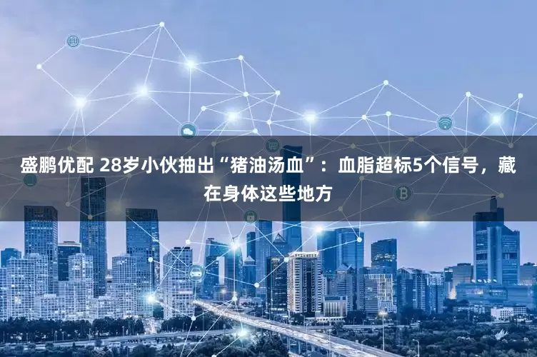 盛鹏优配 28岁小伙抽出“猪油汤血”:血脂超标5个信号,藏在身体这些地方