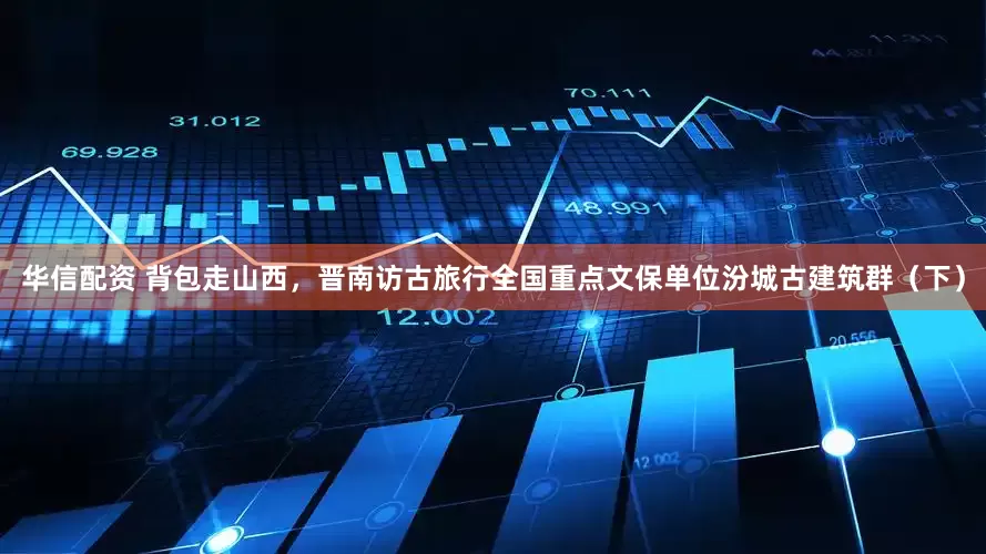 华信配资 背包走山西，晋南访古旅行全国重点文保单位汾城古建筑群（下）