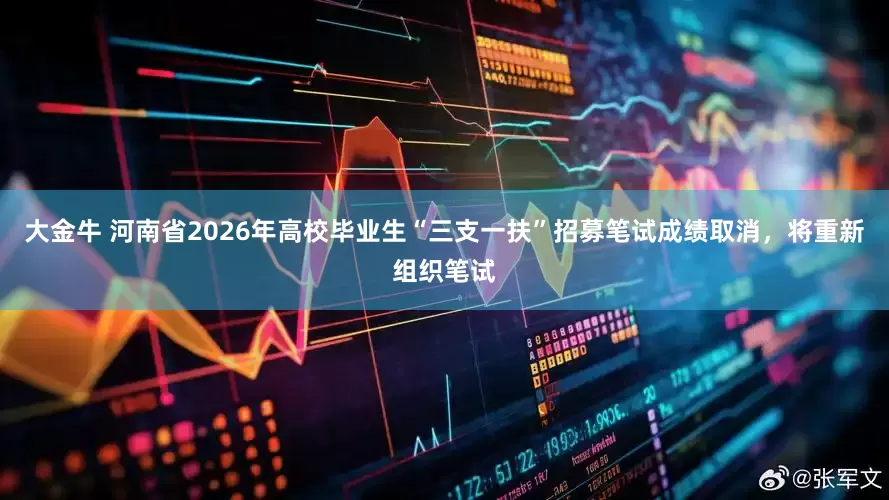 大金牛 河南省2026年高校毕业生“三支一扶”招募笔试成绩取消，将重新组织笔试