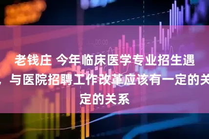 老钱庄 今年临床医学专业招生遇冷，与医院招聘工作改革应该有一定的关系