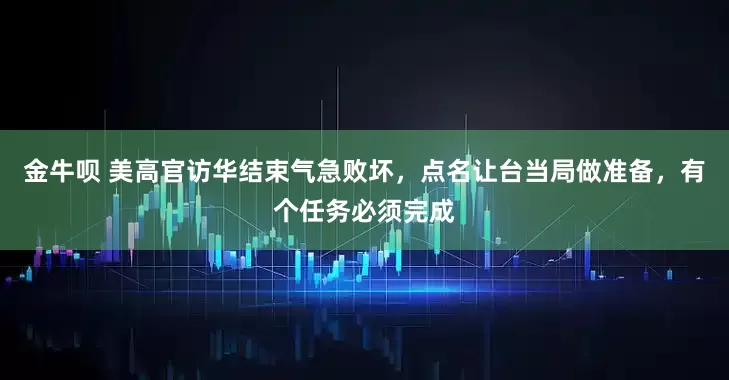 金牛呗 美高官访华结束气急败坏,点名让台当局做准备,有个任务必须完成