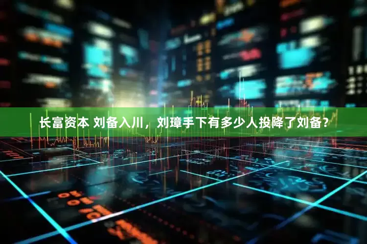 长富资本 刘备入川,刘璋手下有多少人投降了刘备?